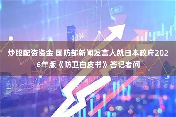 炒股配资资金 国防部新闻发言人就日本政府2026年版《防卫白皮书》答记者问