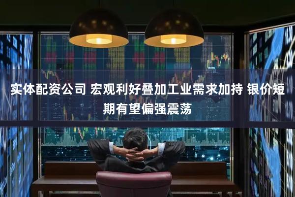 实体配资公司 宏观利好叠加工业需求加持 银价短期有望偏强震荡