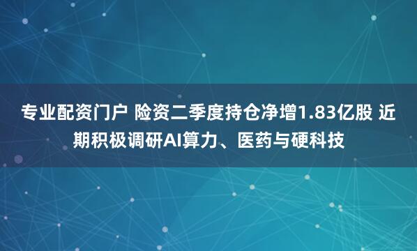 专业配资门户 险资二季度持仓净增1.83亿股 近期积极调研AI算力、医药与硬科技