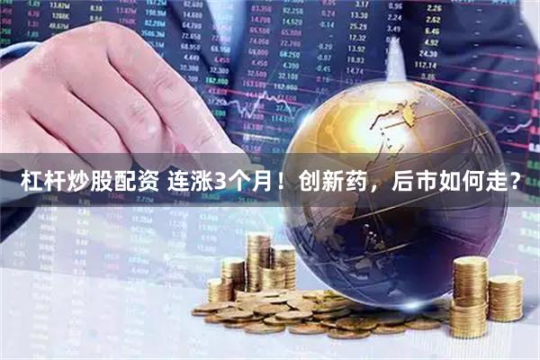 杠杆炒股配资 连涨3个月!创新药,后市如何走?