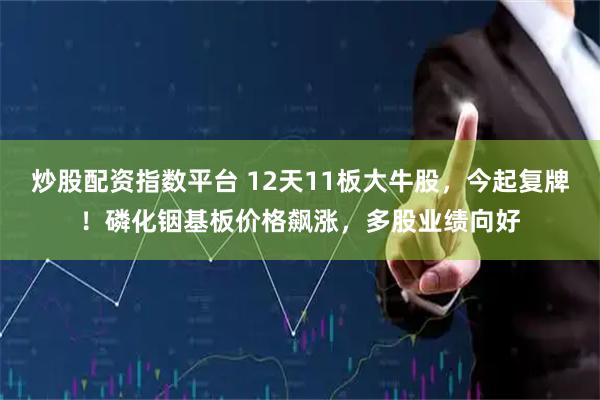 炒股配资指数平台 12天11板大牛股，今起复牌！磷化铟基板价格飙涨，多股业绩向好