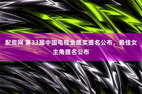 配资网 第33届中国电视金鹰奖提名公布，最佳女主角提名公布
