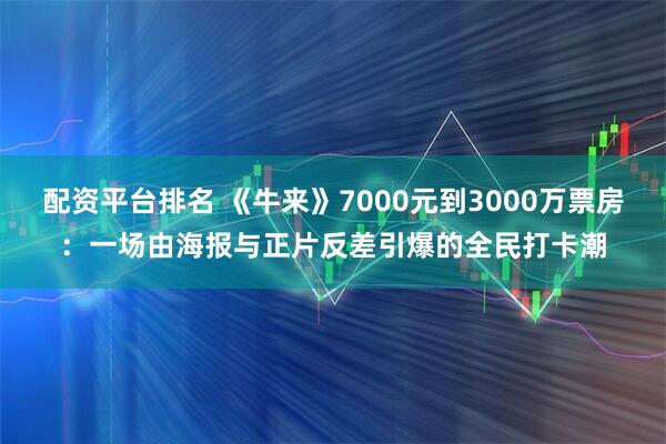 配资平台排名 《牛来》7000元到3000万票房：一场由海报与正片反差引爆的全民打卡潮