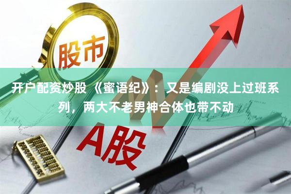 开户配资炒股 《蜜语纪》：又是编剧没上过班系列，两大不老男神合体也带不动
