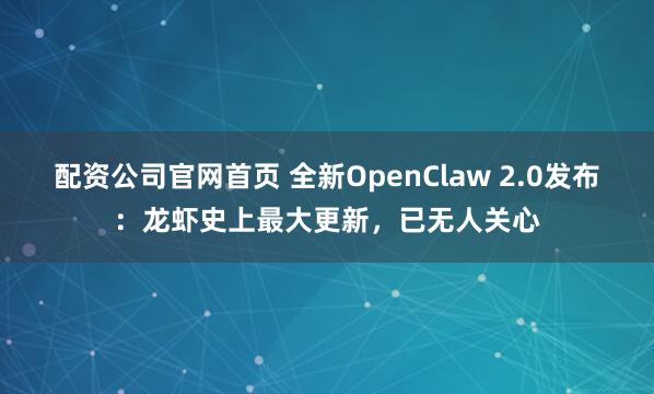 配资公司官网首页 全新OpenClaw 2.0发布：龙虾史上最大更新，已无人关心