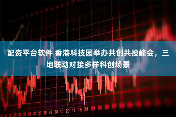 配资平台软件 香港科技园举办共创共投峰会，三地联动对接多样科创场景